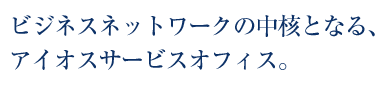 ビジネスネットワークの中核となる、アイオスサービスオフィス。