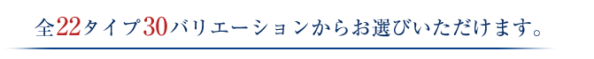 全22タイプ30バリエーションからお選び頂けます