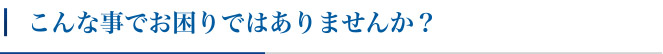 こんな事でお困りではありませんか？