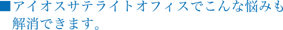 ■アイオスサテライトオフィスでこんな悩みも解消できます。