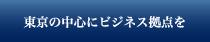 東京の中心にビジネス拠点を